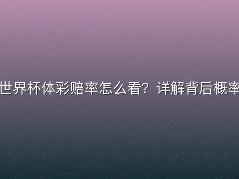 世界杯体彩赔率怎么看？详解背后概率