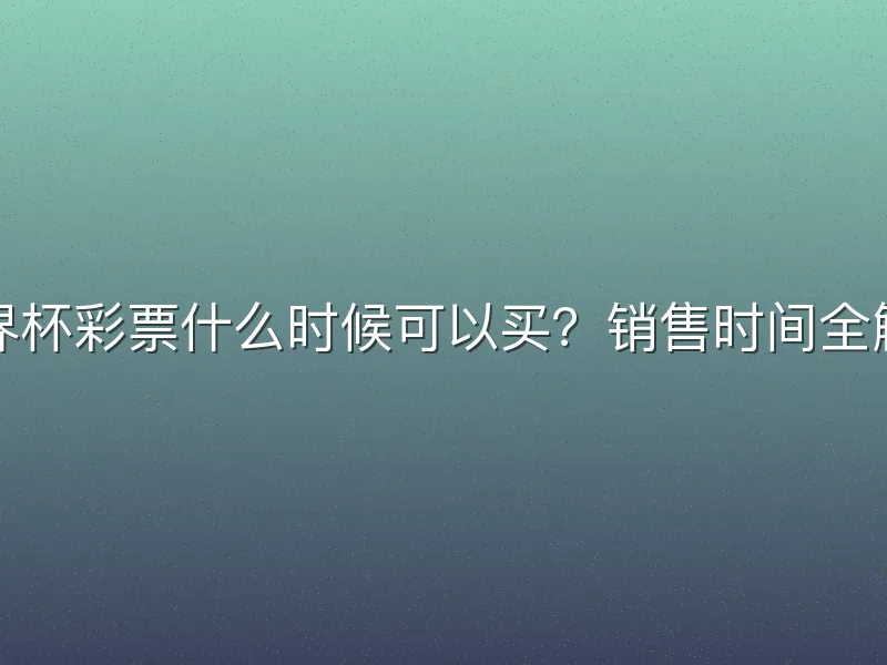 世界杯彩票什么时候可以买？销售时间全解析